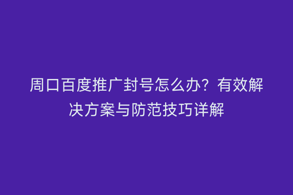 周口百度推广封号怎么办？有效解决方案与防范技巧详解
