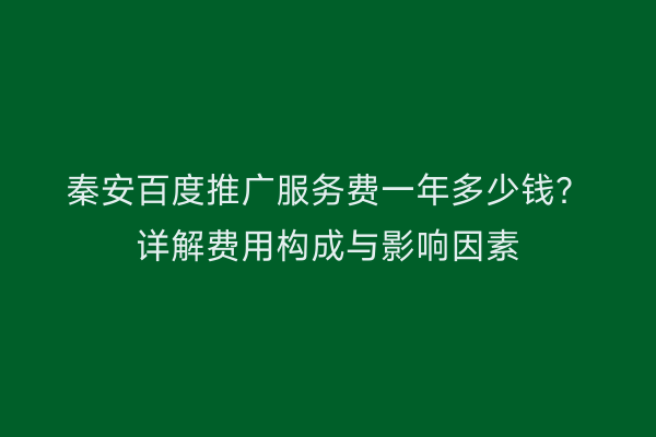 秦安百度推广服务费一年多少钱?详解费用构成与影响因素