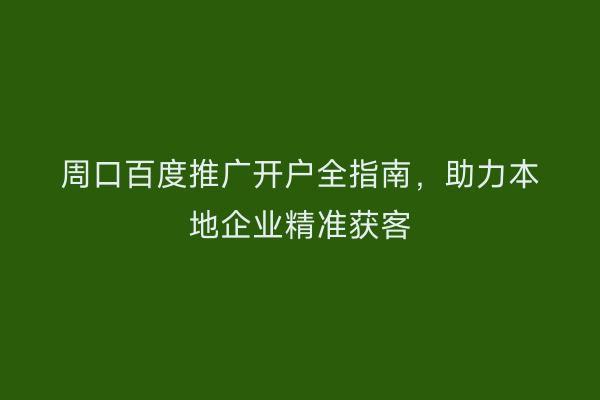 周口百度推广开户全指南,助力本地企业精准获客