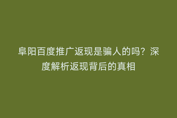 阜阳百度推广返现是骗人的吗?深度解析返现背后的真相