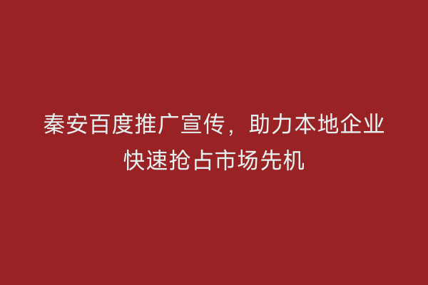 秦安百度推广宣传,助力本地企业快速抢占市场先机