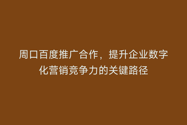周口百度推广合作,提升企业数字化营销竞争力的关键路径