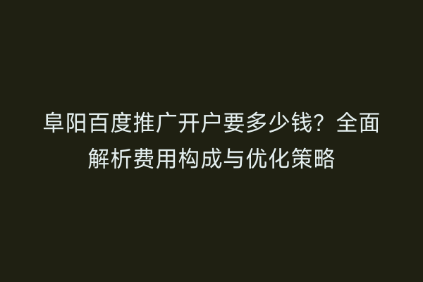 阜阳百度推广开户要多少钱?全面解析费用构成与优化策略