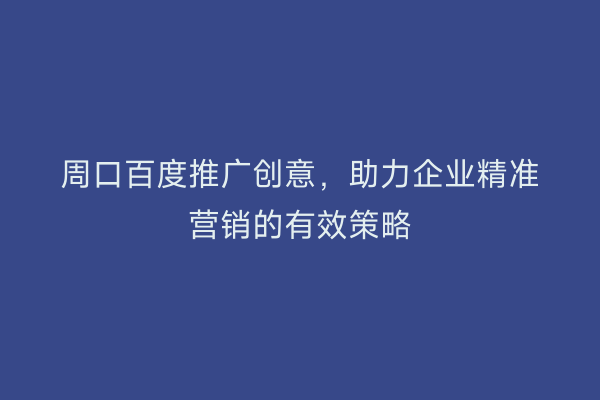 周口百度推广创意,助力企业精准营销的有效策略