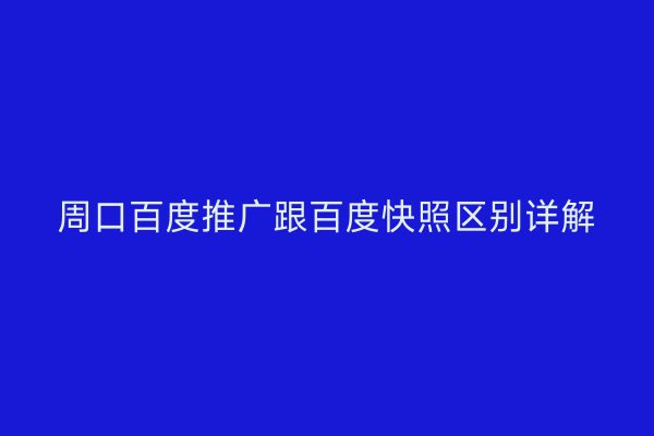 周口百度推广跟百度快照区别详解
