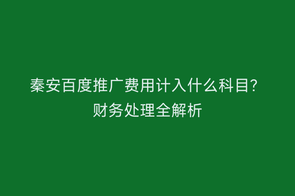 秦安百度推广费用计入什么科目?财务处理全解析