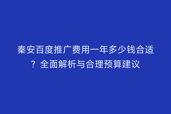 秦安百度推广费用一年多少钱合适?全面解析与合理预算建议