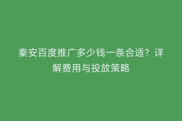 秦安百度推广多少钱一条合适?详解费用与投放策略