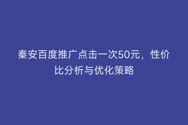 秦安百度推广点击一次50元,性价比分析与优化策略