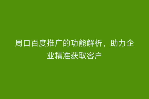 周口百度推广的功能解析,助力企业精准获取客户