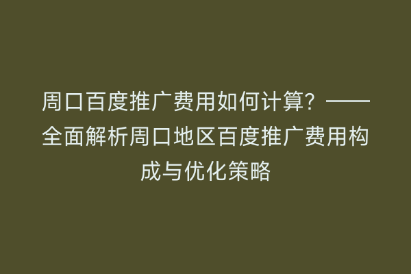 周口百度推广费用如何计算?——全面解析周口地区百度推广费用构成与优化策略