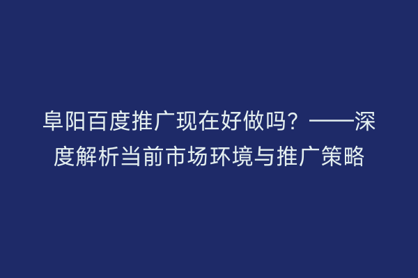 阜阳百度推广现在好做吗？——深度解析当前市场环境与推广策略