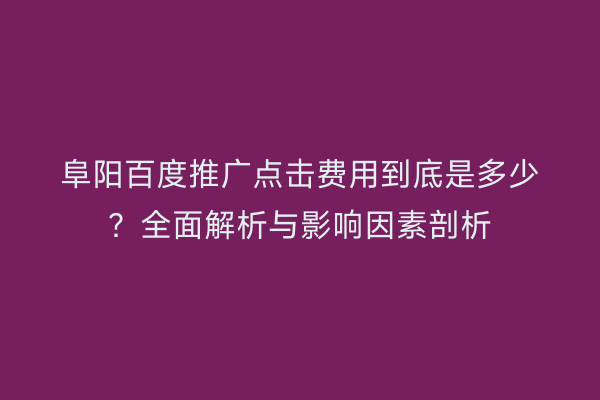 阜阳百度推广点击费用到底是多少?全面解析与影响因素剖析