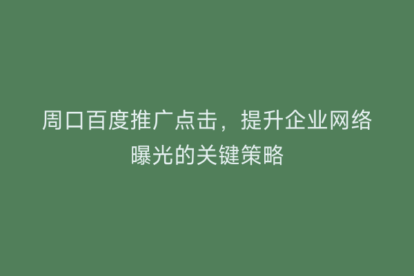 周口百度推广点击,提升企业网络曝光的关键策略