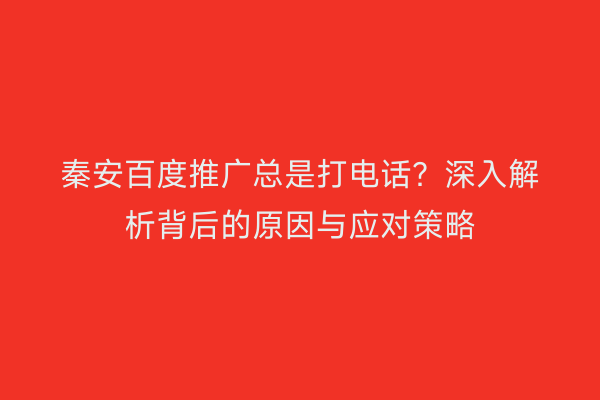 秦安百度推广总是打电话?深入解析背后的原因与应对策略