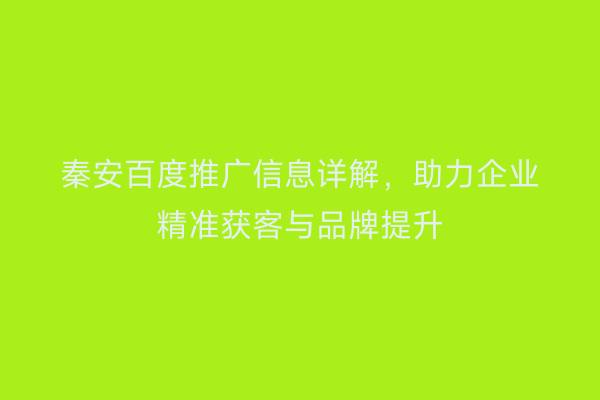 秦安百度推广信息详解,助力企业精准获客与品牌提升