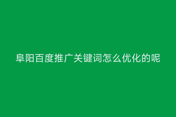 阜阳百度推广关键词怎么优化的呢