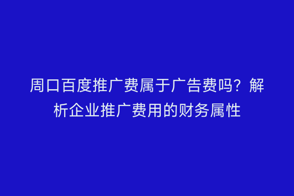 周口百度推广费属于广告费吗?解析企业推广费用的财务属性