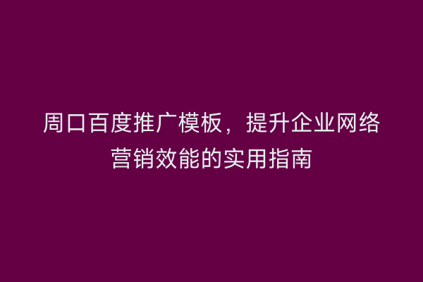周口百度推广模板，提升企业网络营销效能的实用指南