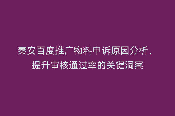 秦安百度推广物料申诉原因分析,提升审核通过率的关键洞察