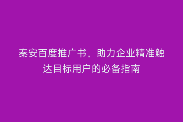 秦安百度推广书,助力企业精准触达目标用户的必备指南