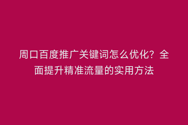 周口百度推广关键词怎么优化？全面提升精准流量的实用方法