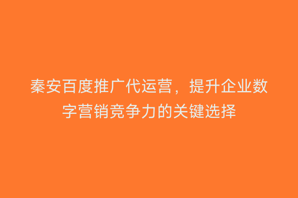 秦安百度推广代运营,提升企业数字营销竞争力的关键选择