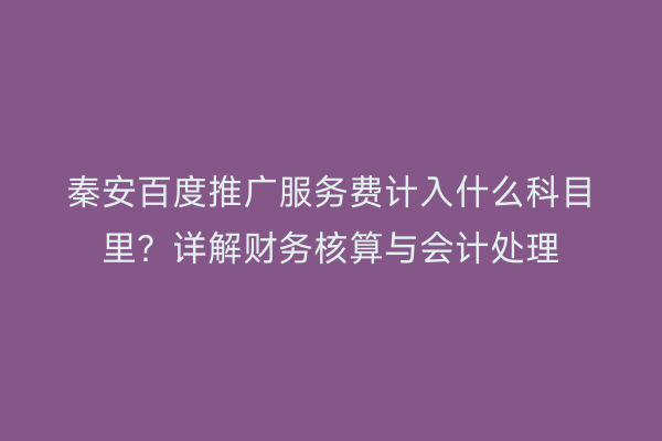 秦安百度推广服务费计入什么科目里?详解财务核算与会计处理