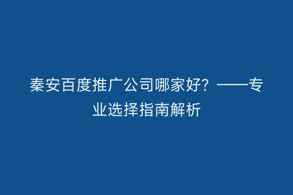 秦安百度推广公司哪家好?——专业选择指南解析