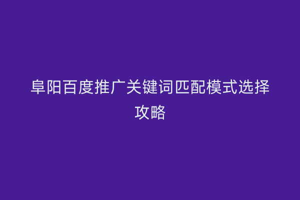 阜阳百度推广关键词匹配模式选择攻略