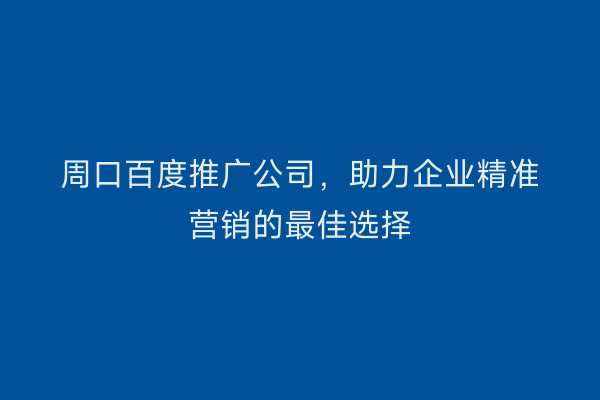 周口百度推广公司,助力企业精准营销的最佳选择