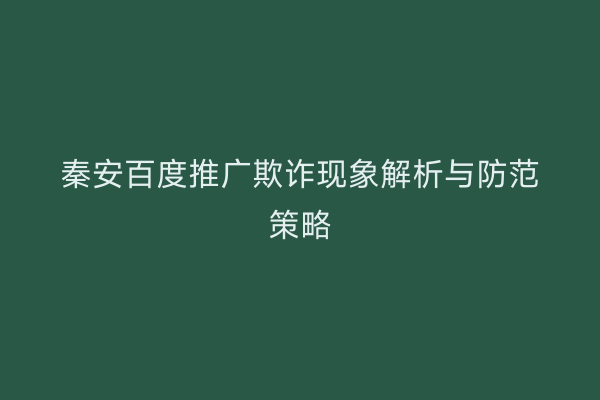 秦安百度推广欺诈现象解析与防范策略