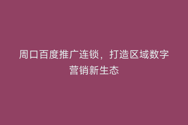 周口百度推广连锁，打造区域数字营销新生态