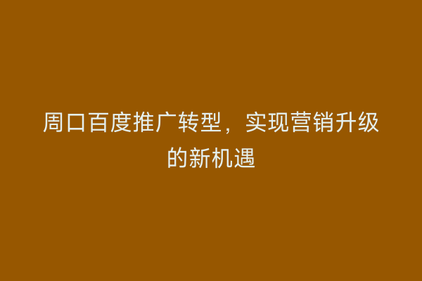 周口百度推广转型,实现营销升级的新机遇