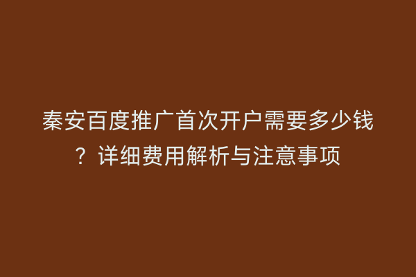 秦安百度推广首次开户需要多少钱?详细费用解析与注意事项