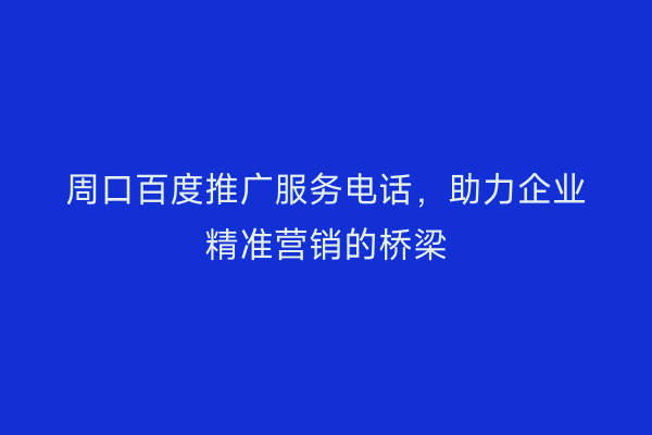 周口百度推广服务电话,助力企业精准营销的桥梁