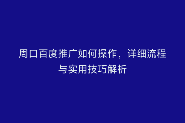 周口百度推广如何操作,详细流程与实用技巧解析