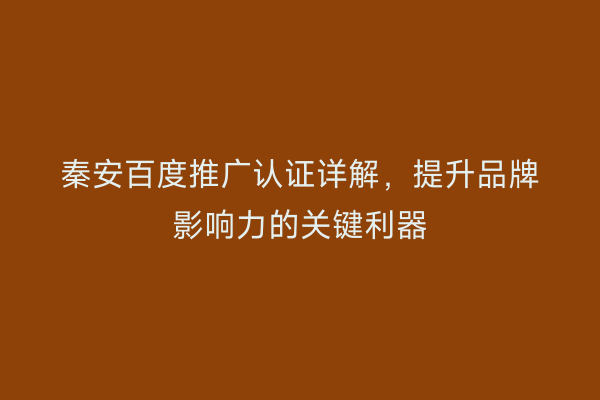 秦安百度推广认证详解,提升品牌影响力的关键利器