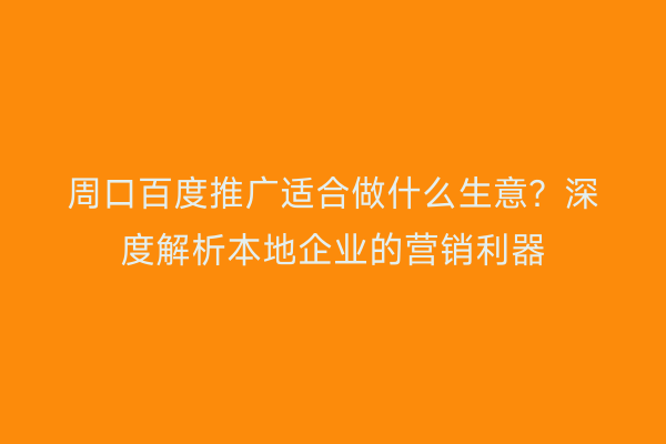 周口百度推广适合做什么生意?深度解析本地企业的营销利器