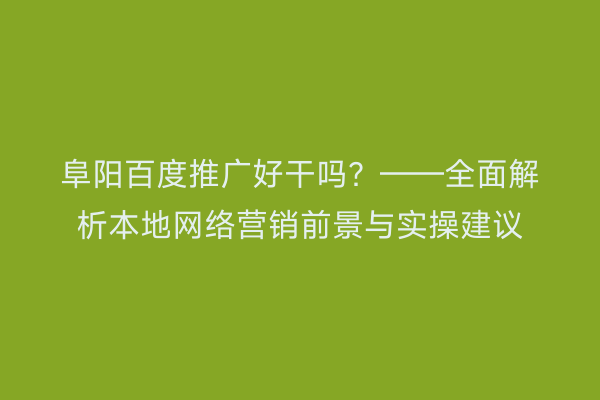 阜阳百度推广好干吗?——全面解析本地网络营销前景与实操建议