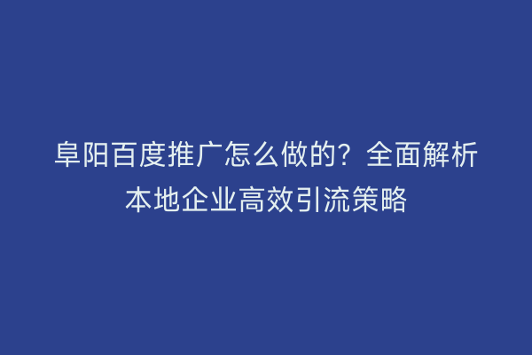 阜阳百度推广怎么做的？全面解析本地企业高效引流策略