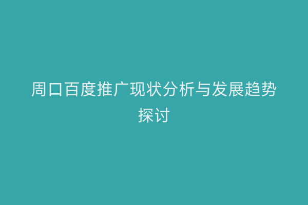 周口百度推广现状分析与发展趋势探讨