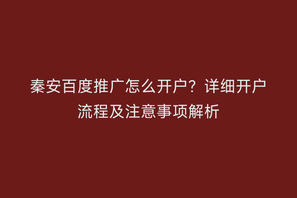 秦安百度推广怎么开户？详细开户流程及注意事项解析