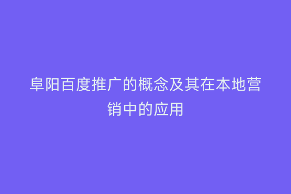 阜阳百度推广的概念及其在本地营销中的应用
