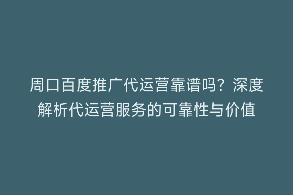 周口百度推广代运营靠谱吗？深度解析代运营服务的可靠性与价值