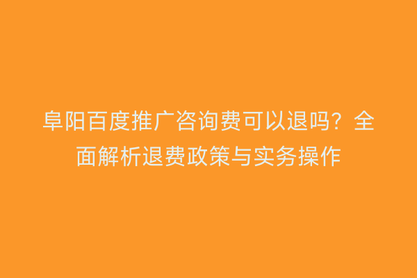 阜阳百度推广咨询费可以退吗?全面解析退费政策与实务操作