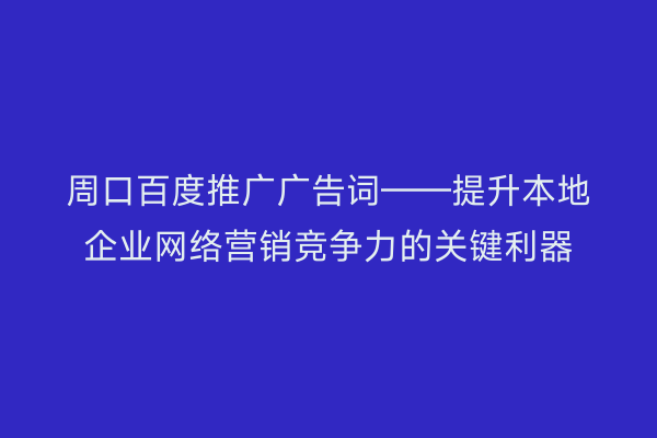周口百度推广广告词——提升本地企业网络营销竞争力的关键利器