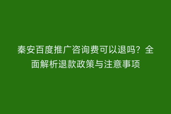 秦安百度推广咨询费可以退吗？全面解析退款政策与注意事项