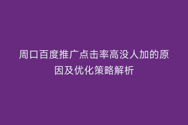 周口百度推广点击率高没人加的原因及优化策略解析