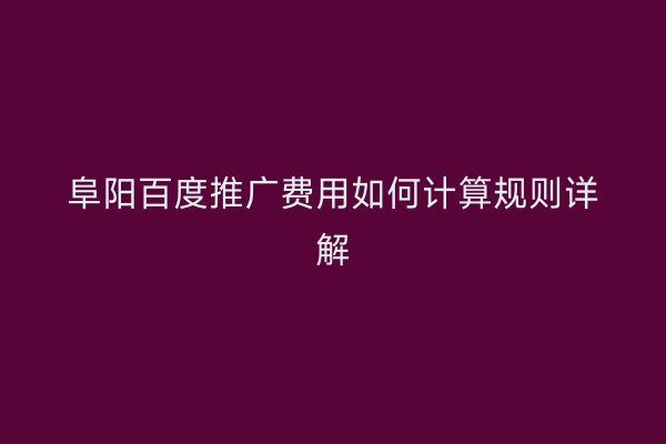 阜阳百度推广费用如何计算规则详解